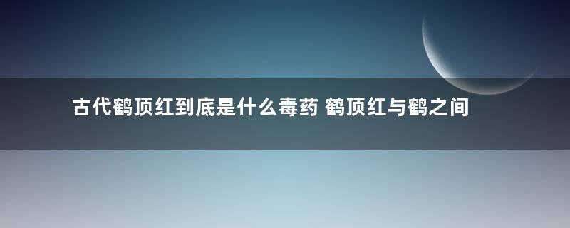 古代鹤顶红到底是什么毒药 鹤顶红与鹤之间有关系吗